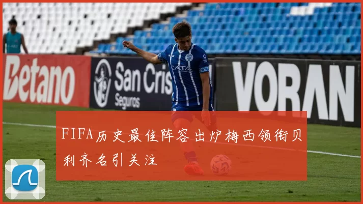 FIFA历史最佳阵容出炉梅西领衔贝利齐名引关注