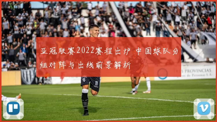 亚冠联赛2022赛程出炉 中国球队分组对阵与出线前景解析