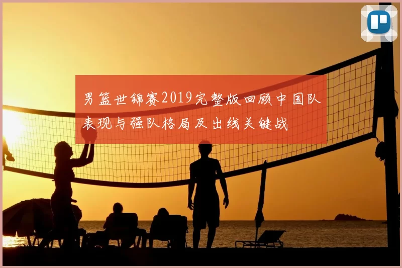 男篮世锦赛2019完整版回顾中国队表现与强队格局及出线关键战