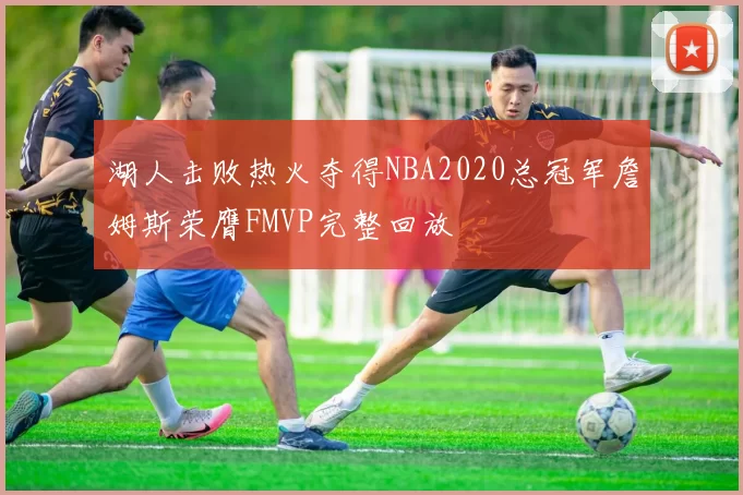 湖人击败热火夺得NBA2020总冠军詹姆斯荣膺FMVP完整回放