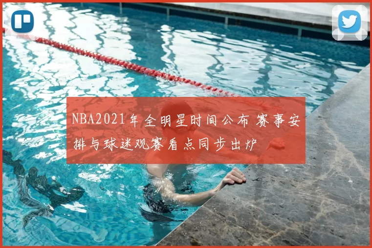 NBA2021年全明星时间公布 赛事安排与球迷观赛看点同步出炉