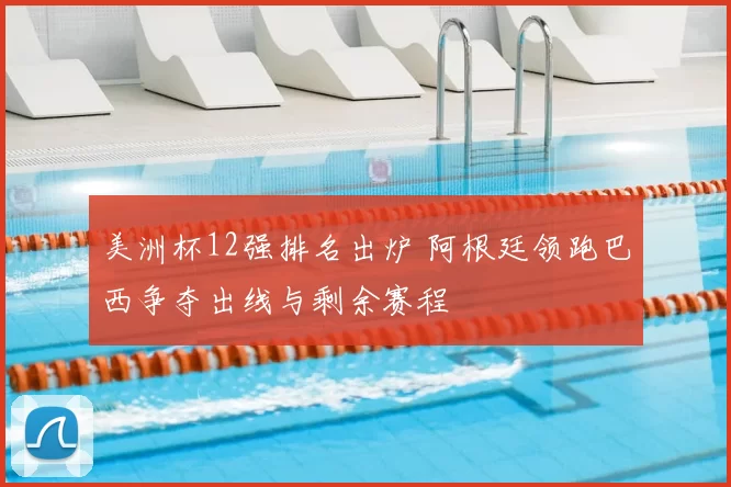 美洲杯12强排名出炉 阿根廷领跑巴西争夺出线与剩余赛程
