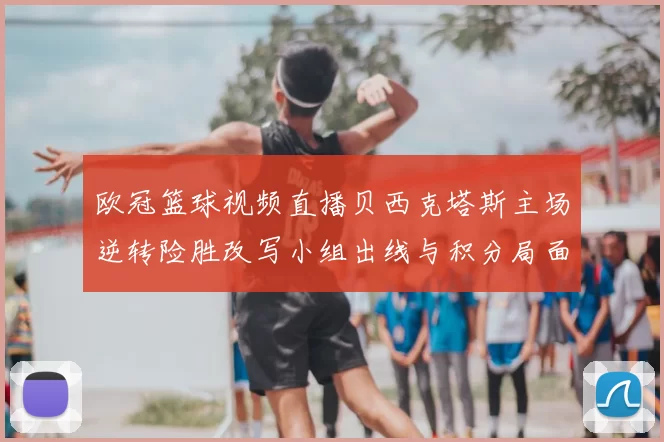 欧冠篮球视频直播贝西克塔斯主场逆转险胜改写小组出线与积分局面
