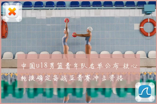 中国u18男篮青年队名单公布 核心轮换确定备战亚青赛冲击资格