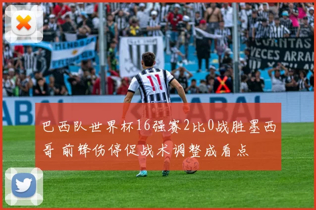 巴西队世界杯16强赛2比0战胜墨西哥 前锋伤停促战术调整成看点