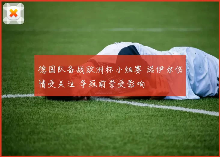 德国队备战欧洲杯小组赛 诺伊尔伤情受关注 争冠前景受影响