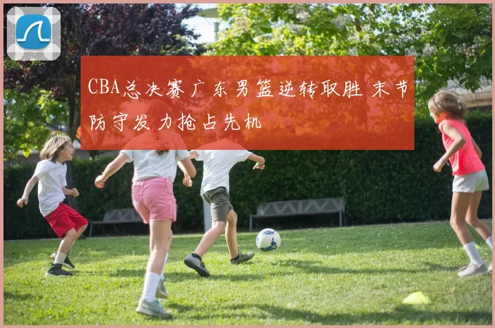CBA总决赛广东男篮逆转取胜 末节防守发力抢占先机