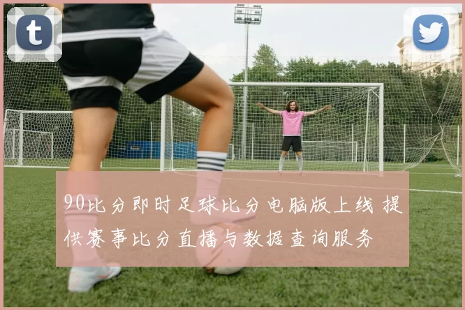 90比分即时足球比分电脑版上线 提供赛事比分直播与数据查询服务