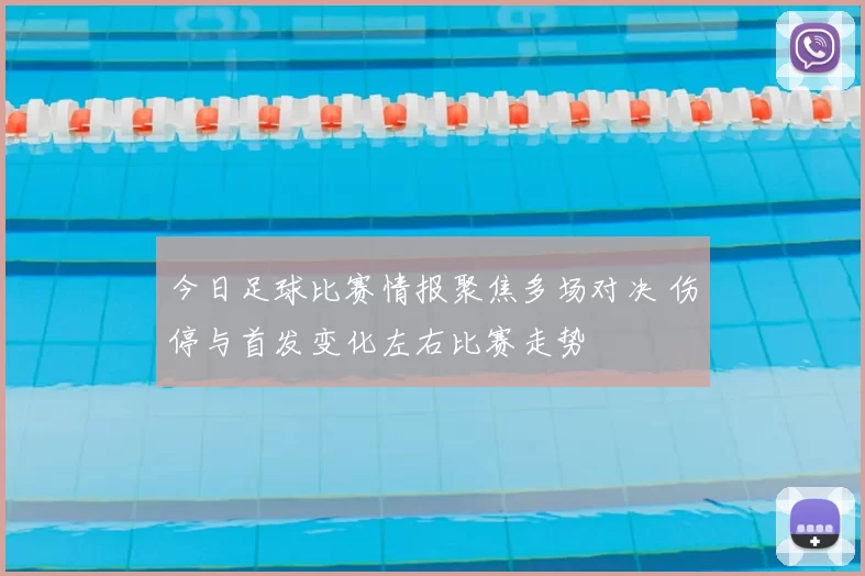 今日足球比赛情报聚焦多场对决 伤停与首发变化左右比赛走势