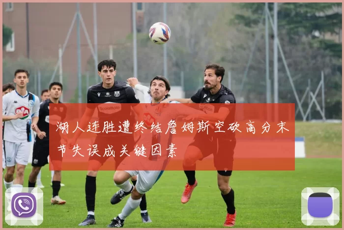 湖人连胜遭终结詹姆斯空砍高分末节失误成关键因素