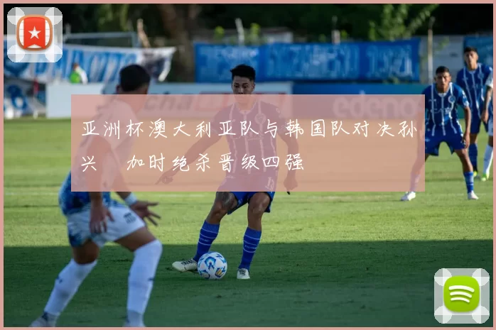 亚洲杯澳大利亚队与韩国队对决孙兴慜加时绝杀晋级四强