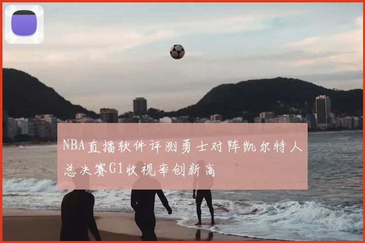 NBA直播软件评测勇士对阵凯尔特人总决赛G1收视率创新高