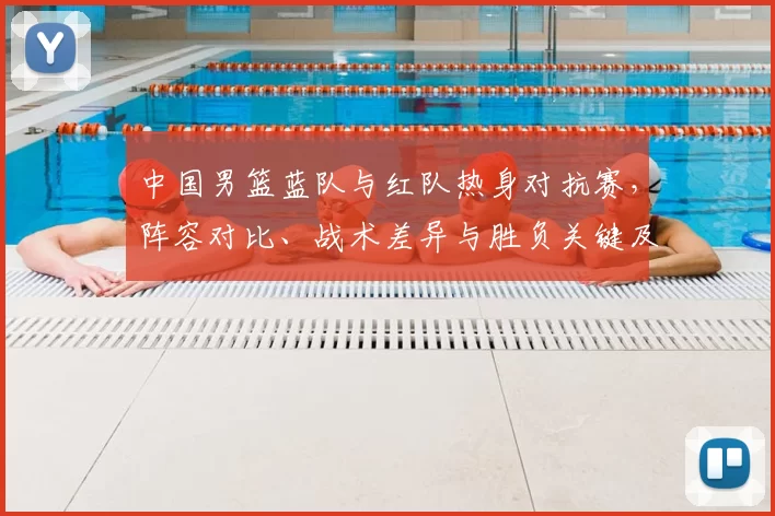 中国男篮蓝队与红队热身对抗赛，阵容对比、战术差异与胜负关键及备战影响