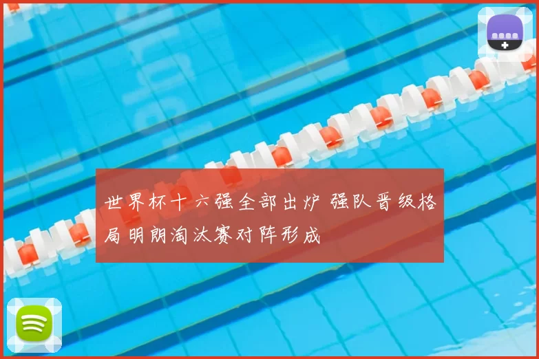 世界杯十六强全部出炉 强队晋级格局明朗淘汰赛对阵形成