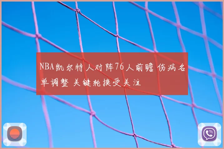 NBA凯尔特人对阵76人前瞻 伤病名单调整 关键轮换受关注