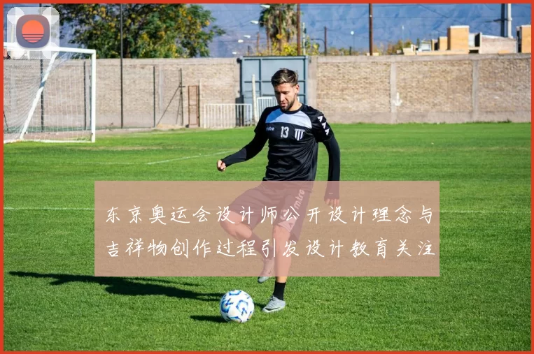 东京奥运会设计师公开设计理念与吉祥物创作过程引发设计教育关注