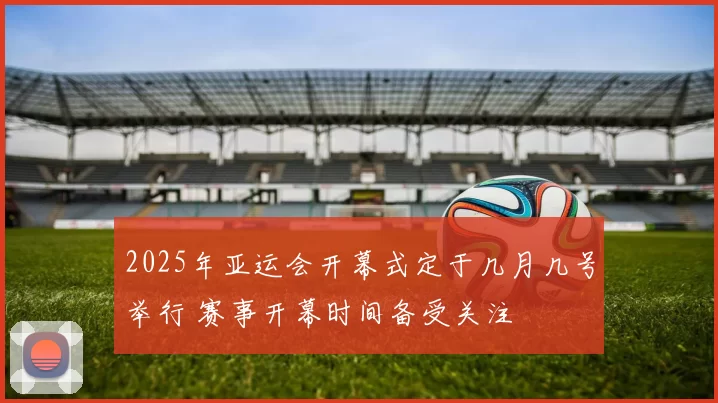 2025年亚运会开幕式定于几月几号举行 赛事开幕时间备受关注