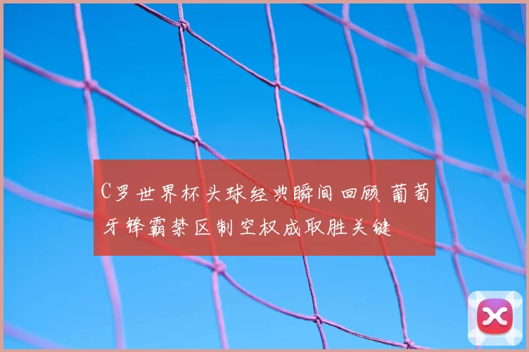 C罗世界杯头球经典瞬间回顾 葡萄牙锋霸禁区制空权成取胜关键