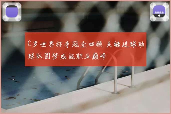 C罗世界杯夺冠全回顾 关键进球助球队圆梦成就职业巅峰