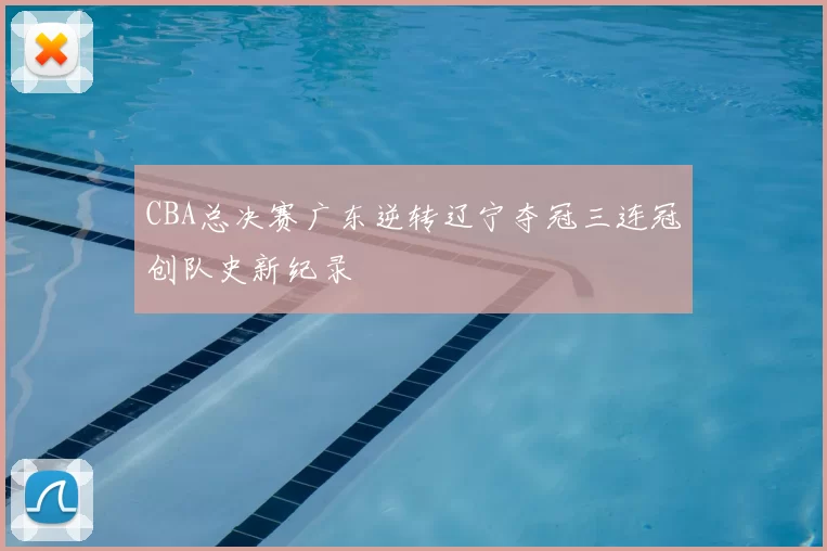 CBA总决赛广东逆转辽宁夺冠三连冠创队史新纪录