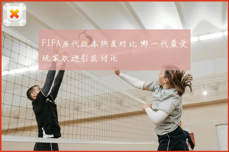 FIFA历代版本热度对比 哪一代最受玩家欢迎引发讨论