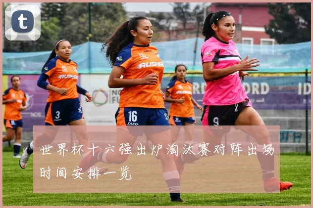 世界杯十六强出炉淘汰赛对阵出场时间安排一览