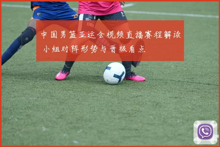 中国男篮亚运会视频直播赛程解读 小组对阵形势与晋级看点