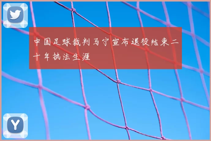 中国足球裁判马宁宣布退役结束二十年执法生涯