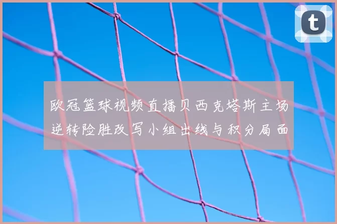 欧冠篮球视频直播贝西克塔斯主场逆转险胜改写小组出线与积分局面