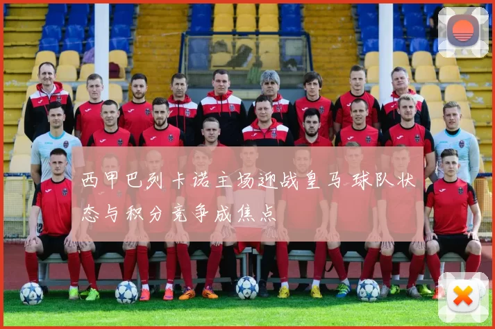 西甲巴列卡诺主场迎战皇马 球队状态与积分竞争成焦点