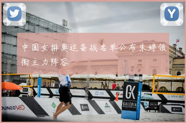 中国女排奥运备战名单公布朱婷领衔主力阵容