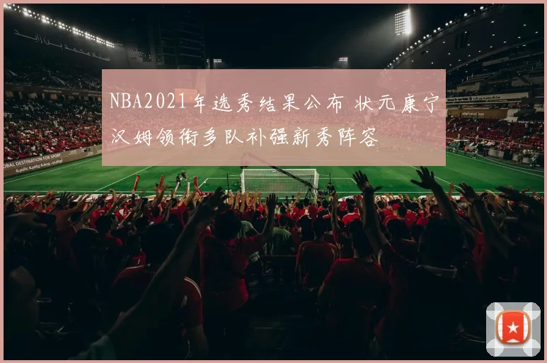 NBA2021年选秀结果公布 状元康宁汉姆领衔多队补强新秀阵容