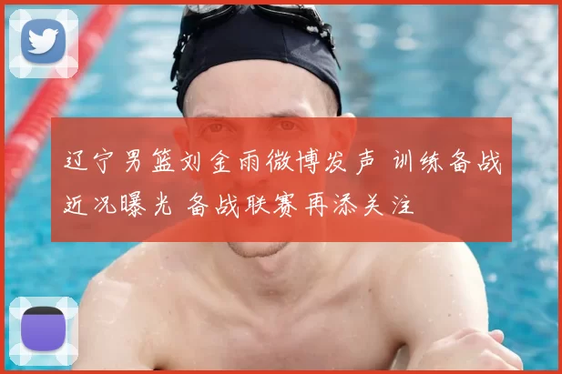辽宁男篮刘金雨微博发声 训练备战近况曝光 备战联赛再添关注