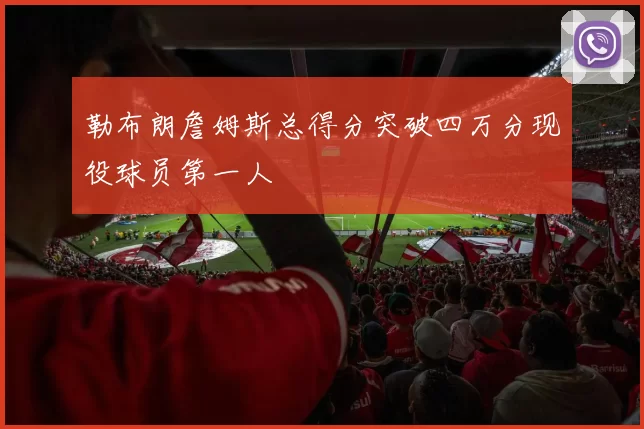 勒布朗詹姆斯总得分突破四万分现役球员第一人