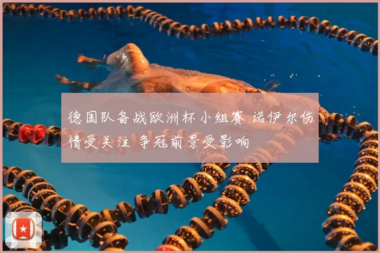 德国队备战欧洲杯小组赛 诺伊尔伤情受关注 争冠前景受影响