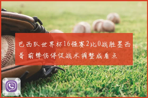 巴西队世界杯16强赛2比0战胜墨西哥 前锋伤停促战术调整成看点