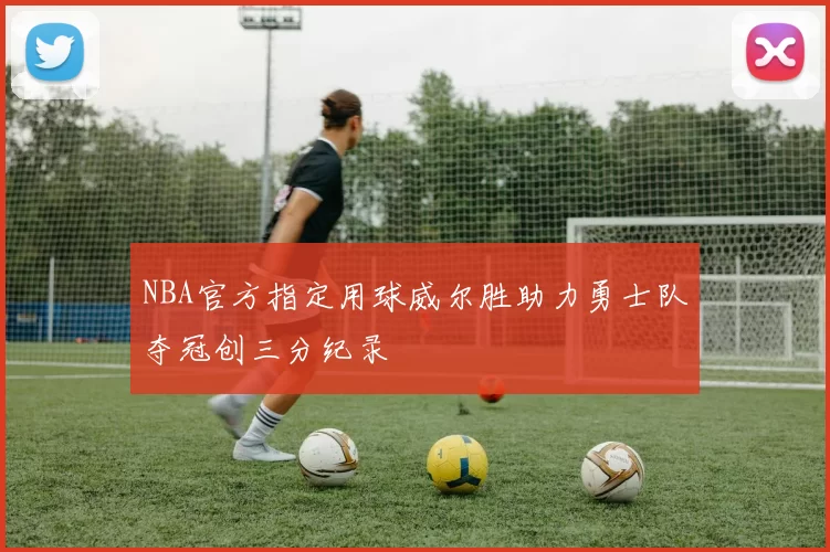 NBA官方指定用球威尔胜助力勇士队夺冠创三分纪录