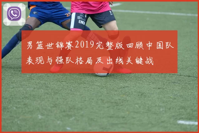 男篮世锦赛2019完整版回顾中国队表现与强队格局及出线关键战