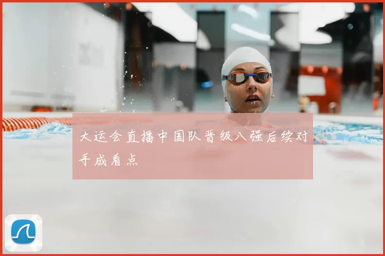 大运会直播中国队晋级八强后续对手成看点