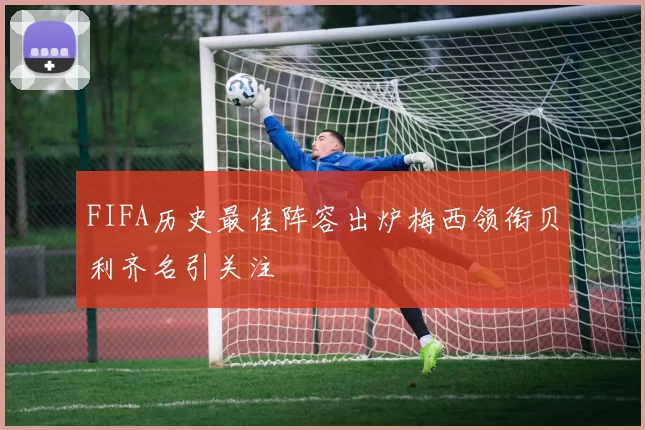 FIFA历史最佳阵容出炉梅西领衔贝利齐名引关注