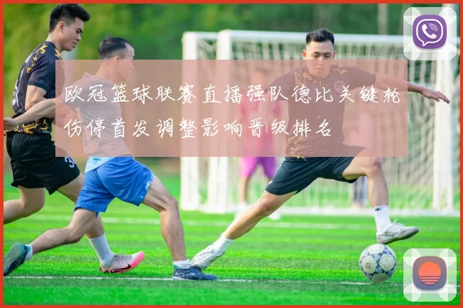 欧冠篮球联赛直播强队德比关键轮伤停首发调整影响晋级排名