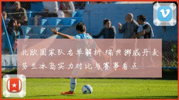 北欧国家队名单解析 瑞典挪威丹麦芬兰冰岛实力对比与赛事看点