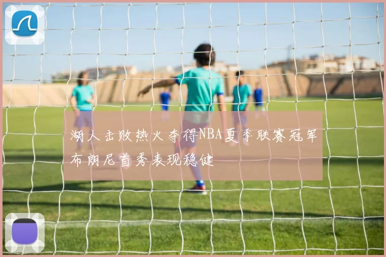 湖人击败热火夺得NBA夏季联赛冠军布朗尼首秀表现稳健