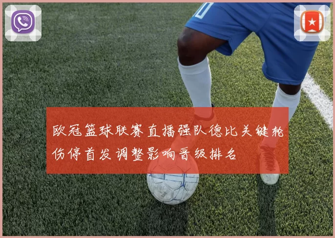 欧冠篮球联赛直播强队德比关键轮伤停首发调整影响晋级排名