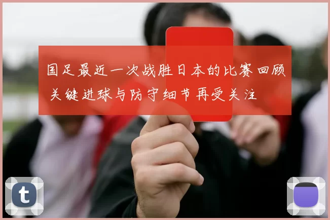 国足最近一次战胜日本的比赛回顾 关键进球与防守细节再受关注