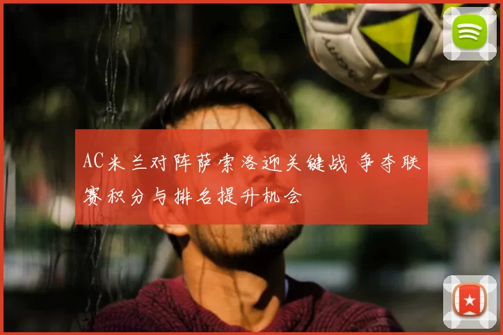 AC米兰对阵萨索洛迎关键战 争夺联赛积分与排名提升机会