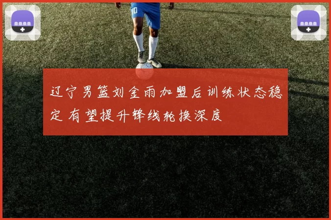 辽宁男篮刘金雨加盟后训练状态稳定 有望提升锋线轮换深度