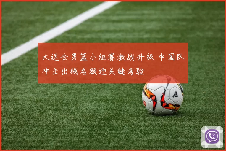 大运会男篮小组赛激战升级 中国队冲击出线名额迎关键考验