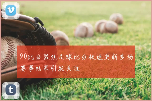 90比分聚焦足球比分极速更新多场赛事结果引发关注