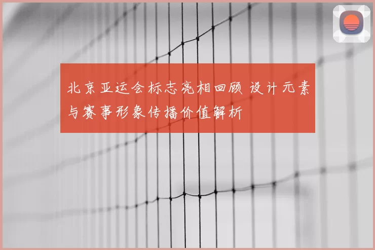 北京亚运会标志亮相回顾 设计元素与赛事形象传播价值解析